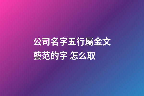 公司名字五行屬金文藝范的字 怎么取-第1張-公司起名-玄機派